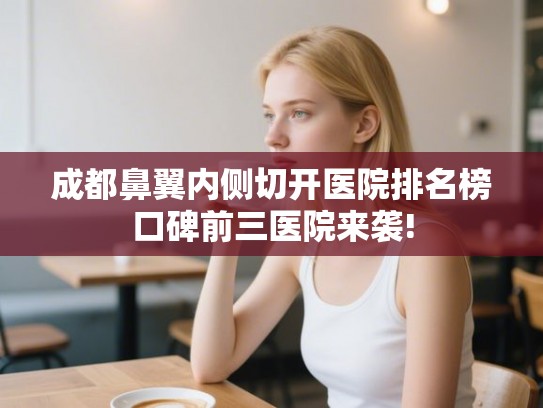 成都鼻翼内侧切开医院排名榜口碑前三医院来袭! 成都鼻翼内侧切开医院排名榜口碑前三医院来袭!