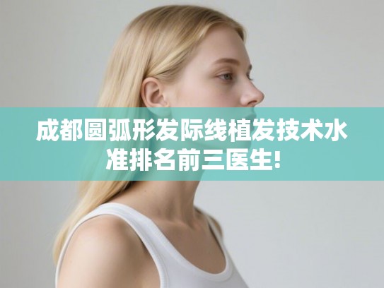 成都圆弧形发际线植发技术水准排名前三医生!