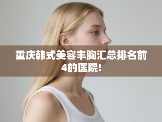 重庆韩式美容丰胸汇总排名前4的医院! 重庆韩式美容丰胸汇总排名前4的医院!
