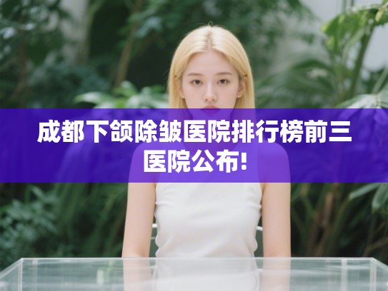 成都下颌除皱医院排行榜前三医院公布! 成都下颌除皱医院排行榜前三医院公布!