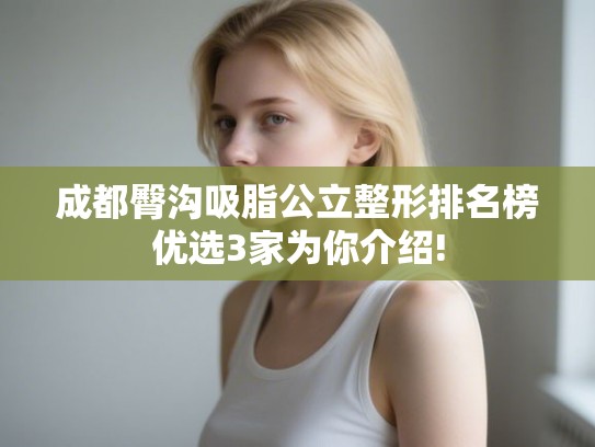 成都臀沟吸脂公立整形排名榜优选3家为你介绍! 成都臀沟吸脂公立整形排名榜优选3家为你介绍!