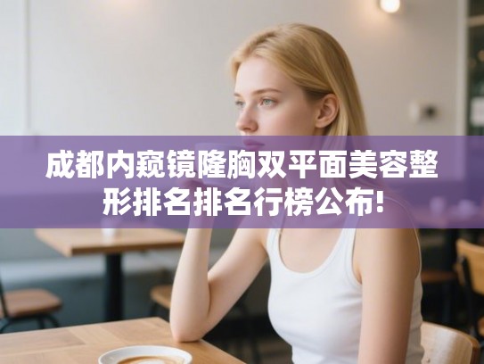 成都内窥镜隆胸双平面美容整形排名排名行榜公布! 成都内窥镜隆胸双平面美容整形排名排名行榜公布!