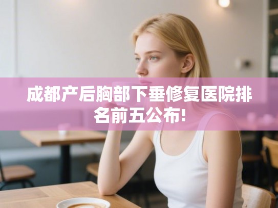 成都产后胸部下垂修复医院排名前五公布!