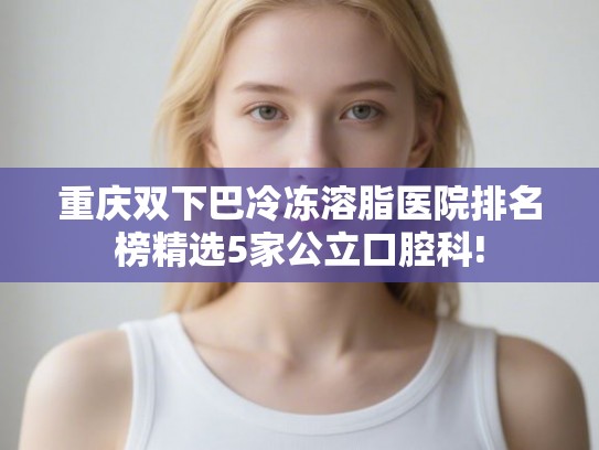 重庆双下巴冷冻溶脂医院排名榜精选5家公立口腔科! 重庆双下巴冷冻溶脂医院排名榜精选5家公立口腔科!