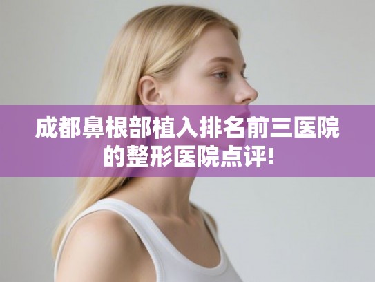 成都鼻根部植入排名前三医院的整形医院点评! 成都鼻根部植入排名前三医院的整形医院点评!