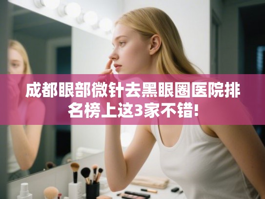 成都眼部微针去黑眼圈医院排名榜上这3家不错!
