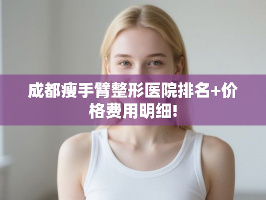 成都瘦手臂整形医院排名+价格费用明细!