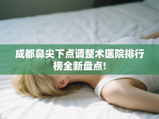 成都鼻尖下点调整术医院排行榜全新盘点! 成都鼻尖下点调整术医院排行榜全新盘点!