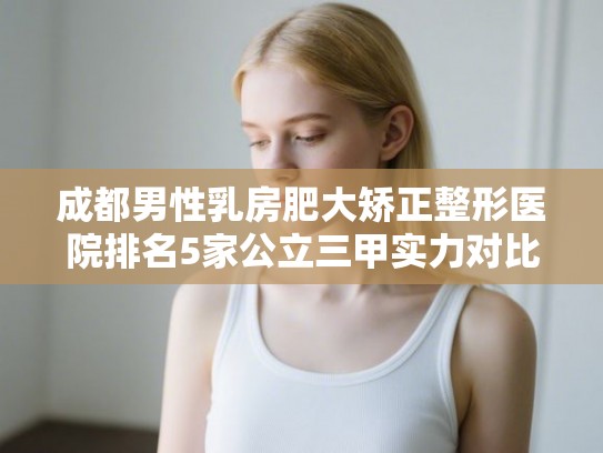成都男性乳房肥大矫正整形医院排名5家公立三甲实力对比!