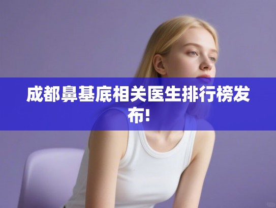 成都鼻基底相关医生排行榜发布! 成都鼻基底相关医生排行榜发布!