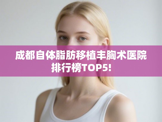 成都自体脂肪移植丰胸术医院排行榜TOP5!