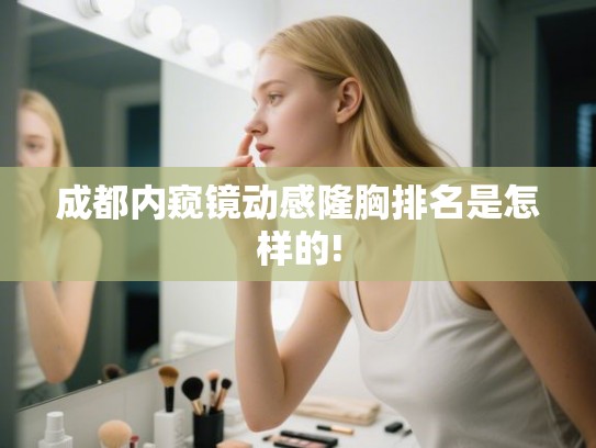 成都内窥镜动感隆胸排名是怎样的! 成都内窥镜动感隆胸排名是怎样的!