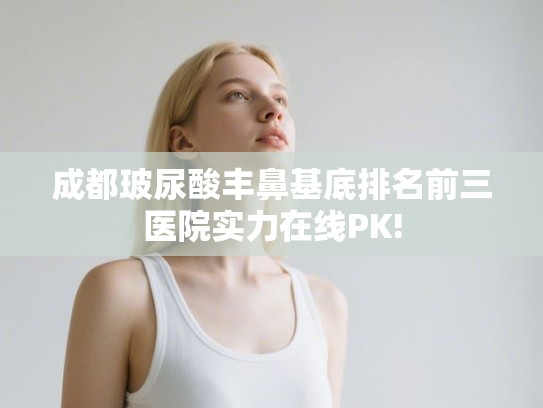 成都玻尿酸丰鼻基底排名前三医院实力在线PK!
