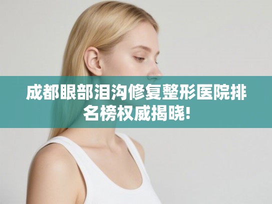 成都眼部泪沟修复整形医院排名榜权威揭晓!