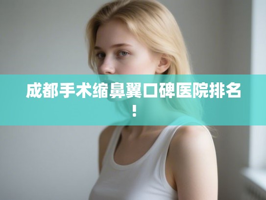 成都手术缩鼻翼口碑医院排名! 成都手术缩鼻翼口碑医院排名!