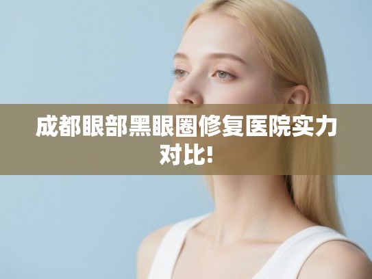 成都眼部黑眼圈修复医院实力对比! 成都眼部黑眼圈修复医院实力对比!