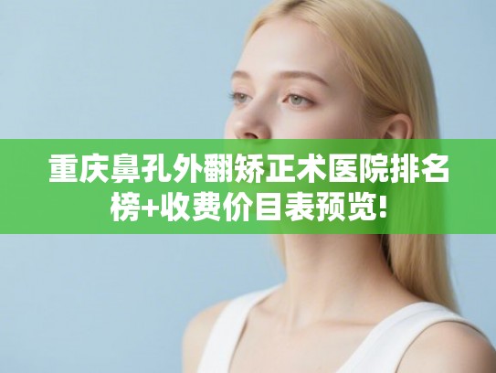 重庆鼻孔外翻矫正术医院排名榜+收费价目表预览! 重庆鼻孔外翻矫正术医院排名榜+收费价目表预览!