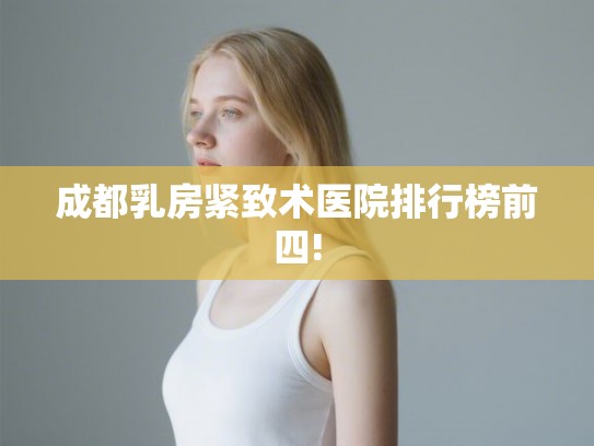 成都乳房紧致术医院排行榜前四! 成都乳房紧致术医院排行榜前四!