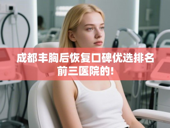 成都丰胸后恢复口碑优选排名前三医院的! 成都丰胸后恢复口碑优选排名前三医院的!