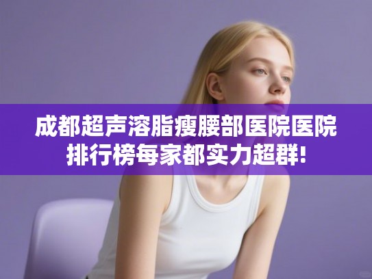 成都超声溶脂瘦腰部医院医院排行榜每家都实力超群!