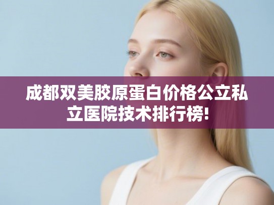 成都双美胶原蛋白价格公立私立医院技术排行榜!