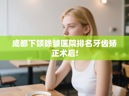 成都下颌除皱医院排名牙齿矫正术后!
