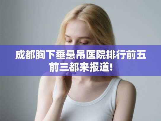 成都胸下垂悬吊医院排行前五前三都来报道!