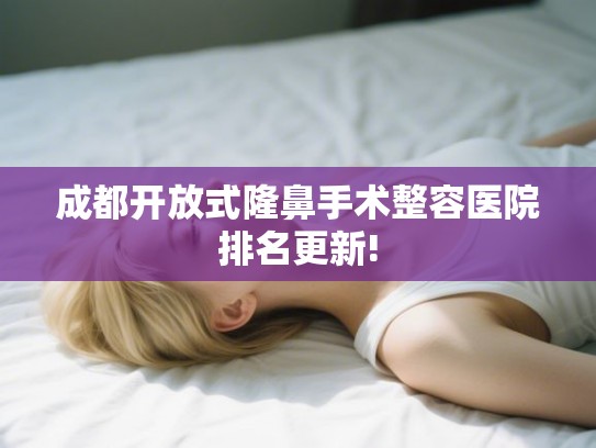 成都开放式隆鼻手术整容医院排名更新! 成都开放式隆鼻手术整容医院排名更新!