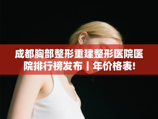 成都胸部整形重建整形医院医院排行榜发布丨年价格表!