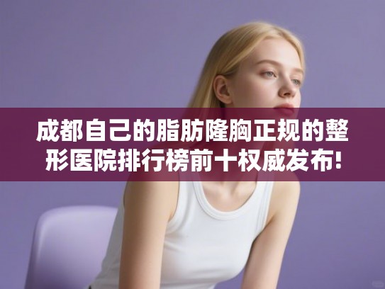 成都自己的脂肪隆胸正规的整形医院排行榜前十权威发布! 成都自己的脂肪隆胸正规的整形医院排行榜前十权威发布!