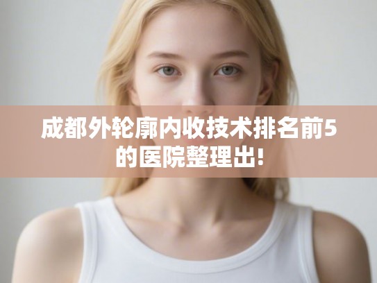成都外轮廓内收技术排名前5的医院整理出! 成都外轮廓内收技术排名前5的医院整理出!
