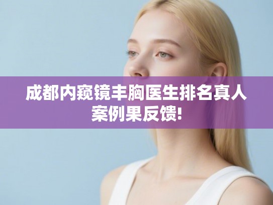 成都内窥镜丰胸医生排名真人案例果反馈!