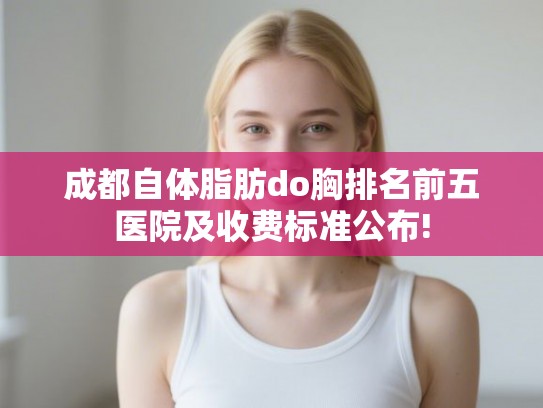 成都自体脂肪do胸排名前五医院及收费标准公布! 成都自体脂肪do胸排名前五医院及收费标准公布!