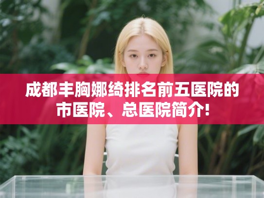 成都丰胸娜绮排名前五医院的市医院、总医院简介!
