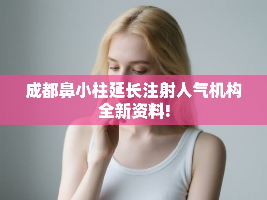 成都鼻小柱延长注射人气机构全新资料! 成都鼻小柱延长注射人气机构全新资料!