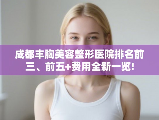 成都丰胸美容整形医院排名前三、前五+费用全新一览! 成都丰胸美容整形医院排名前三、前五+费用全新一览!