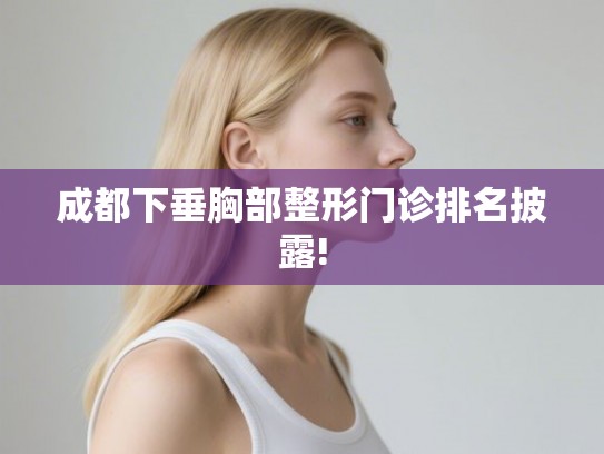 成都下垂胸部整形门诊排名披露!