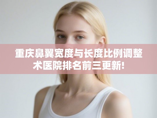 重庆鼻翼宽度与长度比例调整术医院排名前三更新!