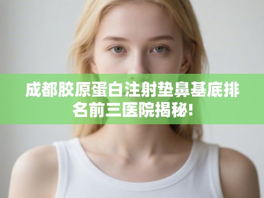 成都胶原蛋白注射垫鼻基底排名前三医院揭秘!