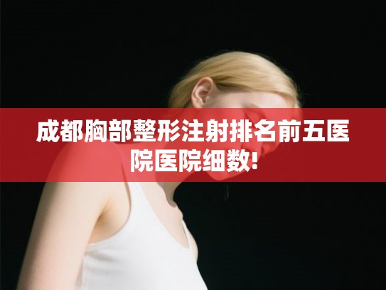 成都胸部整形注射排名前五医院医院细数! 成都胸部整形注射排名前五医院医院细数!