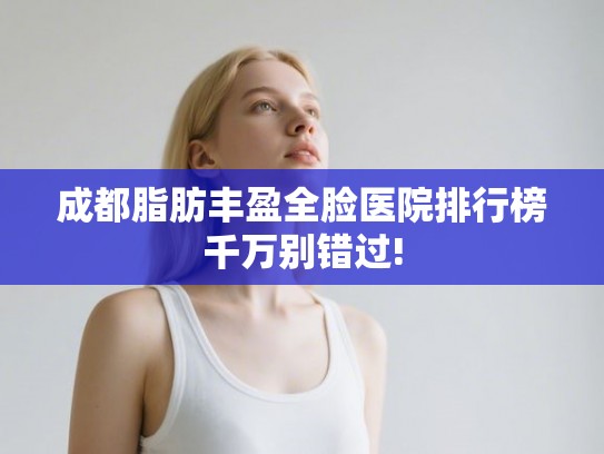 成都脂肪丰盈全脸医院排行榜千万别错过! 成都脂肪丰盈全脸医院排行榜千万别错过!