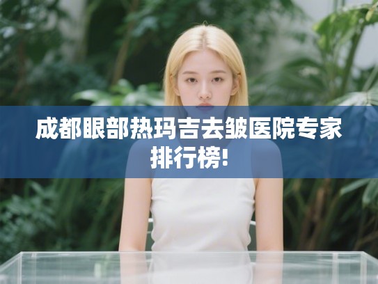 成都眼部热玛吉去皱医院专家排行榜!