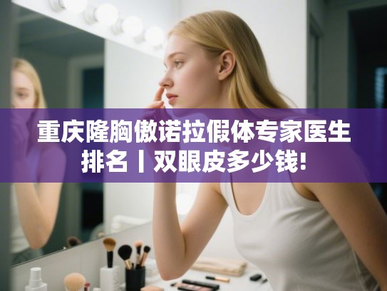 重庆隆胸傲诺拉假体专家医生排名丨双眼皮多少钱! 重庆隆胸傲诺拉假体专家医生排名丨双眼皮多少钱!