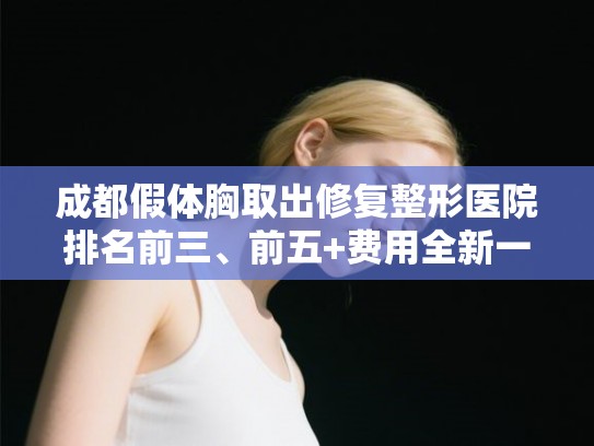 成都假体胸取出修复整形医院排名前三、前五+费用全新一览! 成都假体胸取出修复整形医院排名前三、前五+费用全新一览!