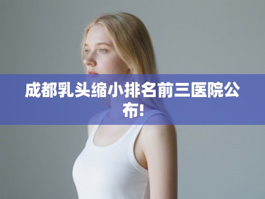 成都乳头缩小排名前三医院公布!