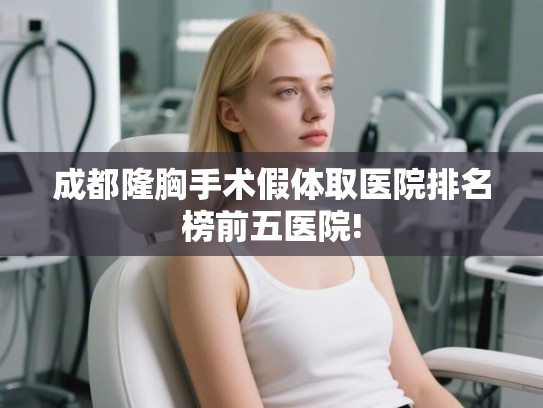 成都隆胸手术假体取医院排名榜前五医院! 成都隆胸手术假体取医院排名榜前五医院!