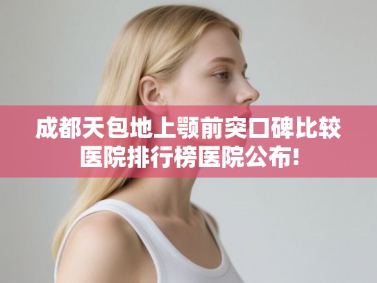 成都天包地上颚前突口碑比较医院排行榜医院公布!