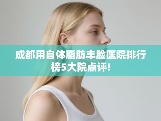成都用自体脂肪丰脸医院排行榜5大院点评!