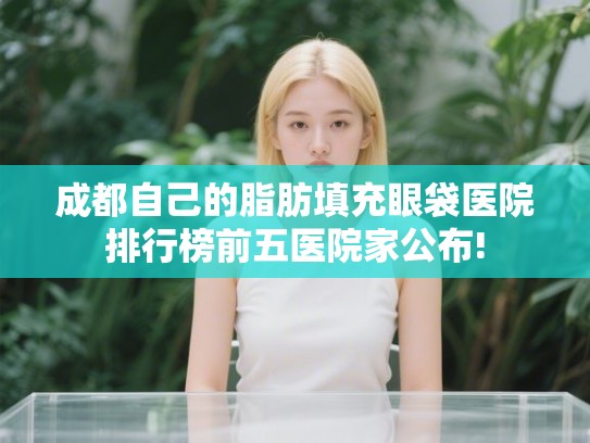 成都自己的脂肪填充眼袋医院排行榜前五医院家公布!