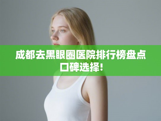 成都去黑眼圈医院排行榜盘点口碑选择!